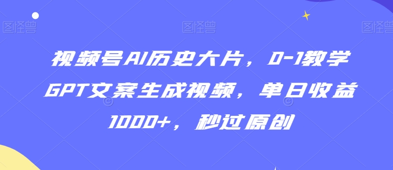 视频号AI历史大片，0-1教学GPT文案生成视频，单日收益1000+，秒过原创【揭秘】-16888副业资讯