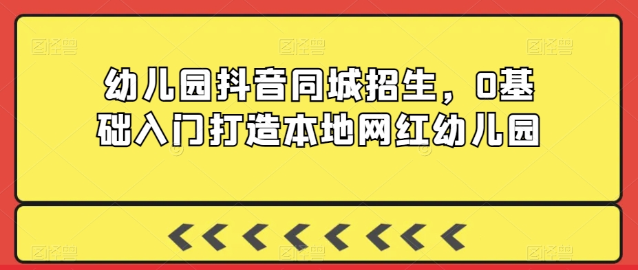 幼儿园抖音同城招生，0基础入门打造本地网红幼儿园-16888副业资讯