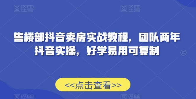 售楼部抖音卖房实战教程，团队两年抖音实操，好学易用可复制-16888副业资讯