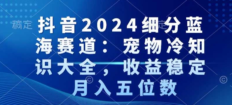 抖音2024细分蓝海赛道：宠物冷知识大全，收益稳定，月入五位数【揭秘】-16888副业资讯