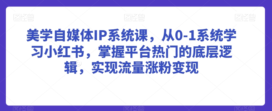美学自媒体IP系统课，从0-1系统学习小红书，掌握平台热门的底层逻辑，实现流量涨粉变现-16888副业资讯