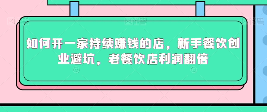 如何开一家持续赚钱的店，新手餐饮创业避坑，老餐饮店利润翻倍-16888副业资讯