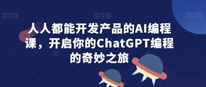 人人都能开发产品的AI编程课,开启你的ChatGPT编程的奇妙之旅-16888副业资讯