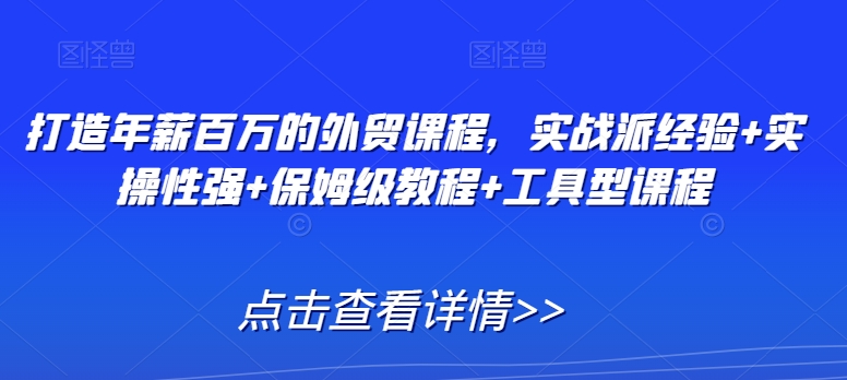 打造年薪百万的外贸课程，实战派经验+实操性强+保姆级教程+工具型课程-16888副业资讯