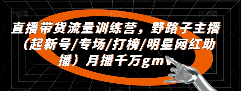 直播带货流量训练营，​野路子主播（起新号/专场/打榜/明星网红助播）月播千万gmv-16888副业资讯