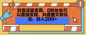 抖音流量变现,0粉丝也可以直接变现,抖音图文新玩法,日入200+【揭秘】-16888副业资讯
