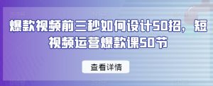 爆款视频前三秒如何设计50招,短视频运营爆款课50节-16888副业资讯