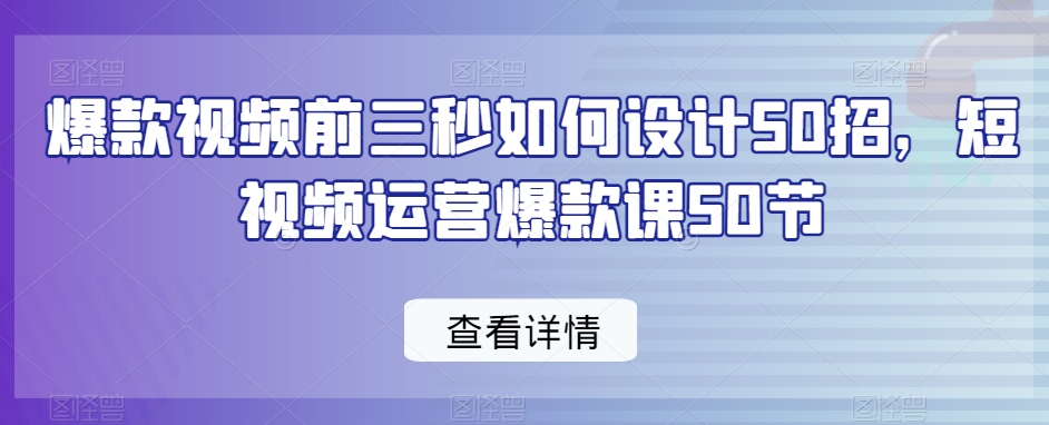 爆款视频前三秒如何设计50招，短视频运营爆款课50节-16888副业资讯