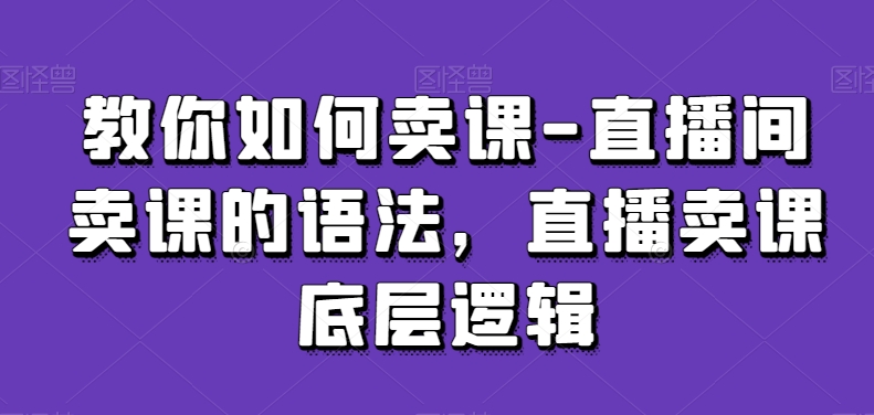 教你如何卖课-直播间卖课的语法，直播卖课底层逻辑-16888副业资讯