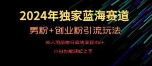2024年独家蓝海赛道，成人用品单日卖货变现4W+，男粉+创业粉引流玩法，不愁搞不到流量【揭秘】-16888副业资讯
