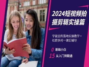 2024短视频拍摄剪辑实操篇,学就会的落地实操教学,基础小白从入门到精通-16888副业资讯