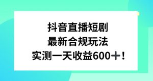 抖音直播短剧最新合规玩法，实测一天变现600+，教程+素材全解析【揭秘】-16888副业资讯