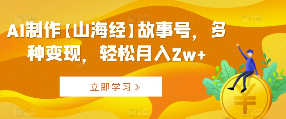 AI制作【山海经】故事号，多种变现，轻松月入2w+【揭秘】-16888副业资讯