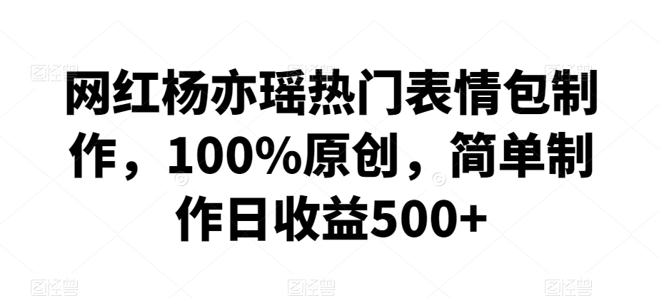 网红杨亦瑶热门表情包制作，100%原创，简单制作日收益500+【揭秘】-16888副业资讯