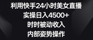 利用快手24小时美女直播，实操日入4500+，时时被动收入，内部姿势操作【揭秘】-16888副业资讯