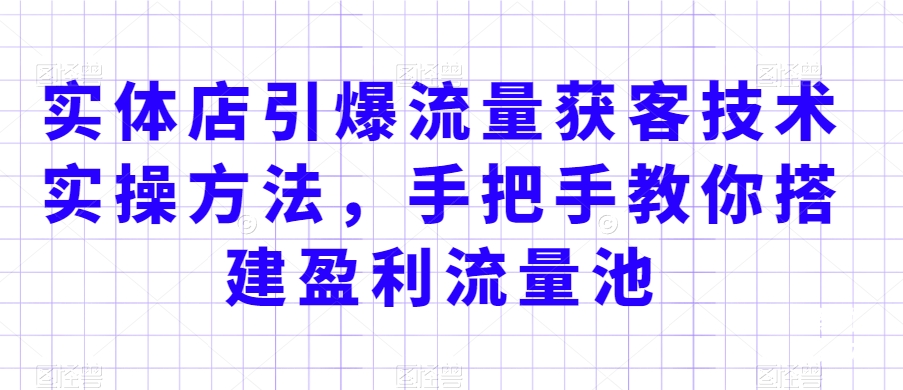 实体店引爆流量获客技术实操方法，手把手教你搭建盈利流量池，让你的生意客户裂变渠道裂变-16888副业资讯
