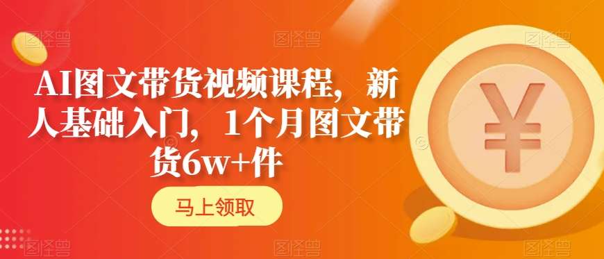 AI图文带货视频课程，新人基础入门，1个月图文带货6w+件-16888副业资讯