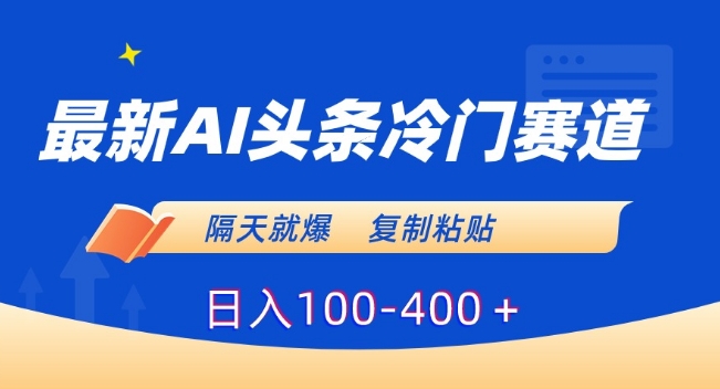 最新AI头条冷门赛道，隔天就爆，复制粘贴日入100-400＋【揭秘】-16888副业资讯