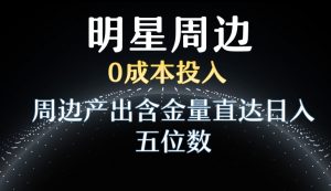 利用明星效应，0成本投入，周边产出含金量直达日入五位数【揭秘】-16888副业资讯