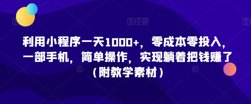 利用小程序一天1000+，零成本零投入，一部手机，简单操作，实现躺着把钱赚了（附教学素材）【揭秘】-16888副业资讯