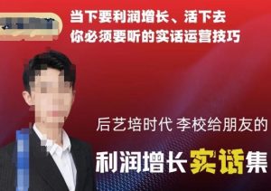 后艺培时代李校给朋友的利润增长实话集，当下要利润增长、活下去你必须要听的实话运营技巧-16888副业资讯