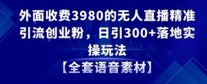 外面收费3980的无人直播精准引流创业粉,日引300+落地实操玩法【全套语音素材】【揭秘】-16888副业资讯