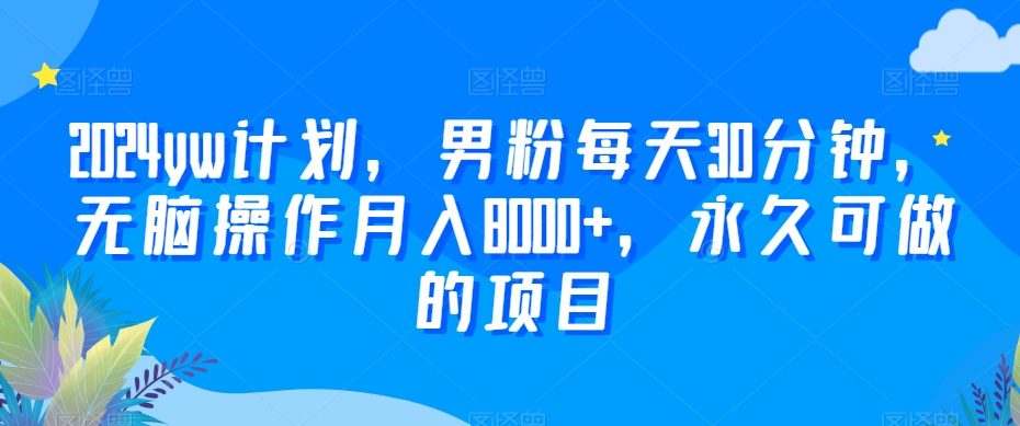 2024yw计划，男粉每天30分钟，无脑操作月入8000+，永久可做的项目【揭秘】-16888副业资讯