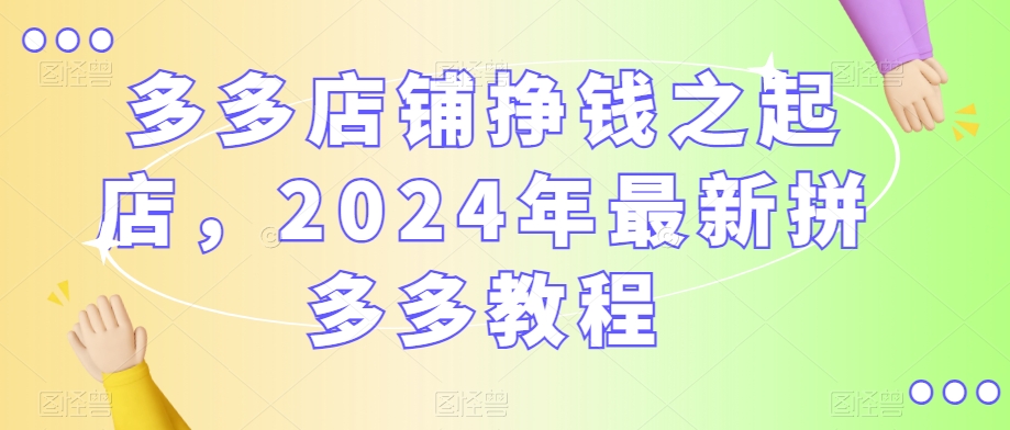 多多店铺挣钱之起店，2024年最新拼多多教程-16888副业资讯