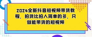 2024全新抖音短视频带货教程，拍货比拍人简单的多，只做能带货的短视频-16888副业资讯