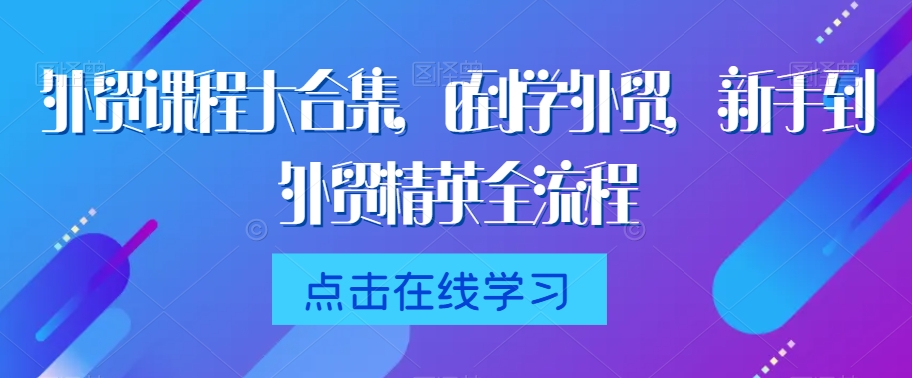外贸课程大合集，0到1学外贸，新手到外贸精英全流程-16888副业资讯