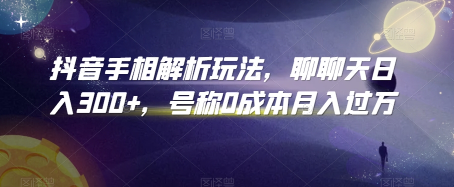 抖音手相解析玩法，聊聊天日入300+，号称0成本月入过万【揭秘】-16888副业资讯