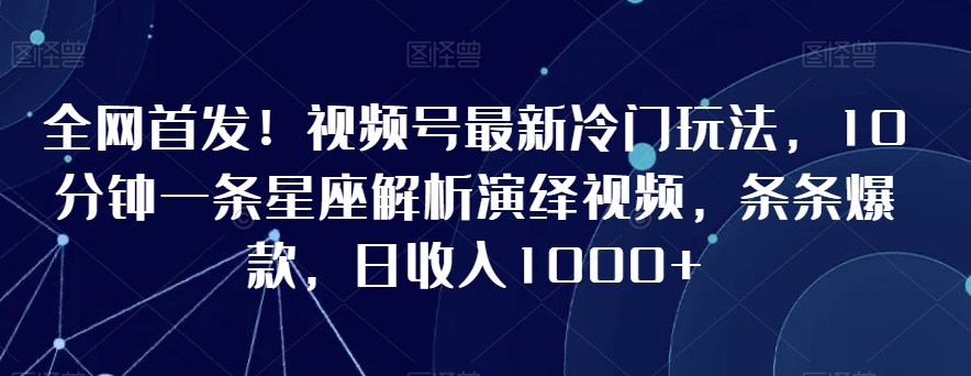 全网首发！视频号最新冷门玩法，10分钟一条星座解析演绎视频，条条爆款，日收入1000+【揭秘】-16888副业资讯