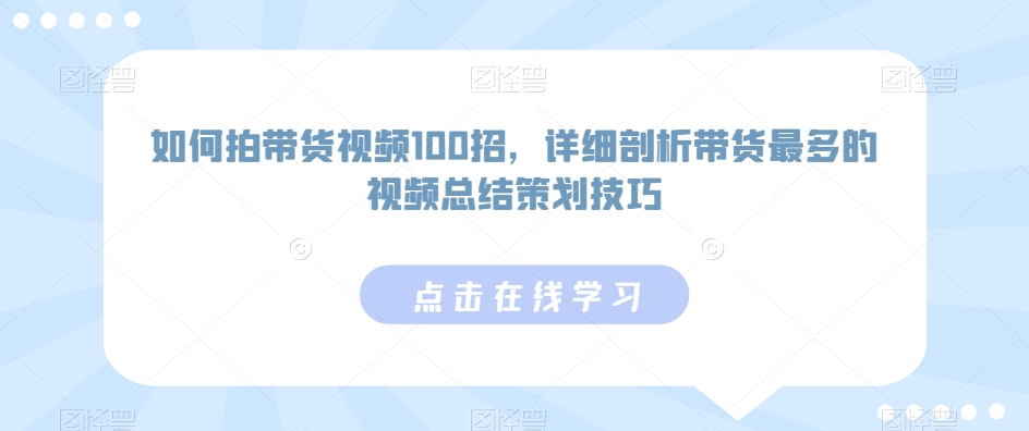 如何拍带货视频100招，详细剖析带货最多的视频总结策划技巧-16888副业资讯