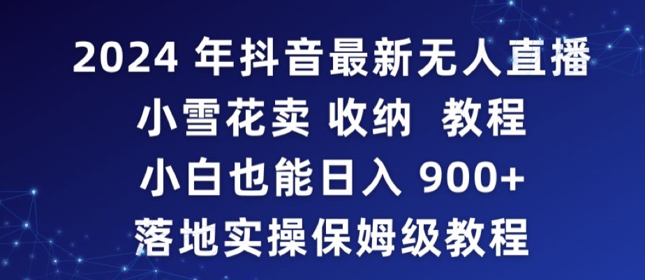 2024年抖音最新无人直播小雪花卖收纳教程，小白也能日入900+落地实操保姆级教程【揭秘】-16888副业资讯