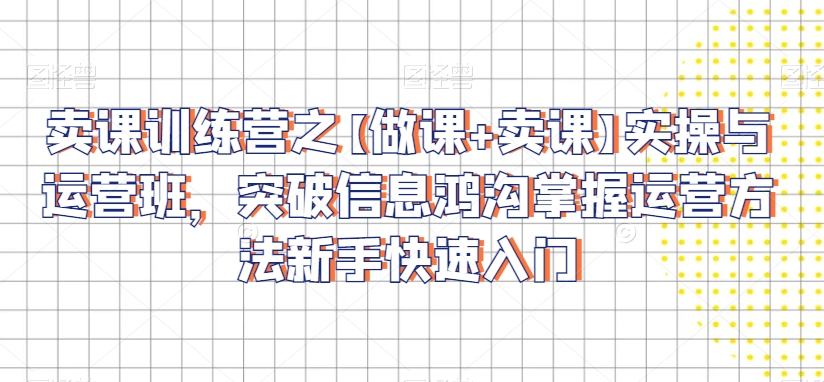 卖课训练营之【做课+卖课】实操与运营班，突破信息鸿沟掌握运营方法新手快速入门-16888副业资讯