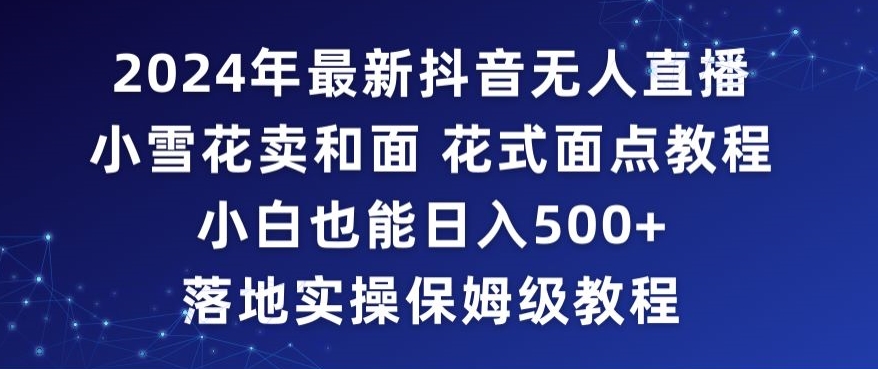 2024年抖音最新无人直播小雪花卖和面、花式面点教程小白也能日入500+落地实操保姆级教程【揭秘】-16888副业资讯