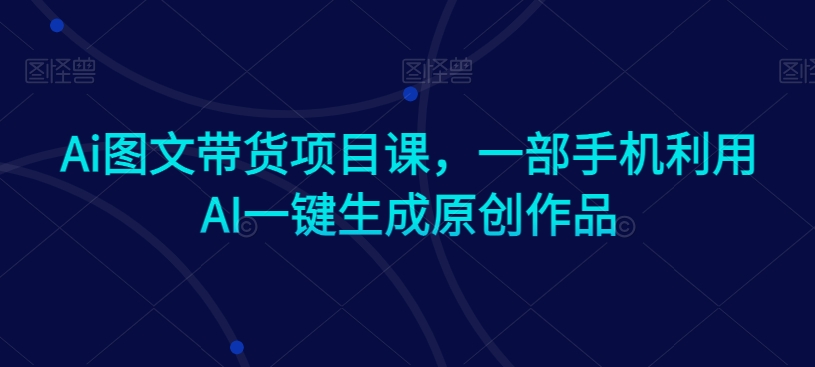 Ai图文带货项目课，一部手机利用AI一键生成原创作品-16888副业资讯