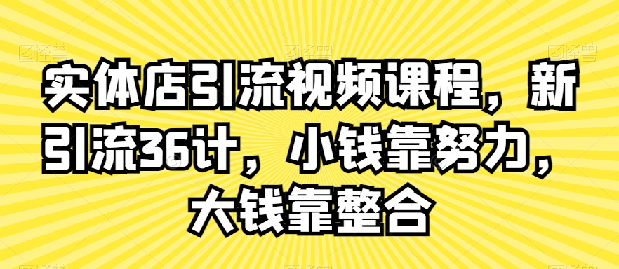 实体店引流视频课程，新引流36计，小钱靠努力，大钱靠整合-16888副业资讯