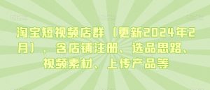 淘宝短视频店群(更新2024年2月),含店铺注册、选品思路、视频素材、上传产品等-16888副业资讯