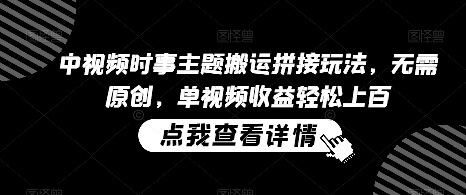 中视频时事主题搬运拼接玩法，无需原创，单视频收益轻松上百【揭秘】-16888副业资讯