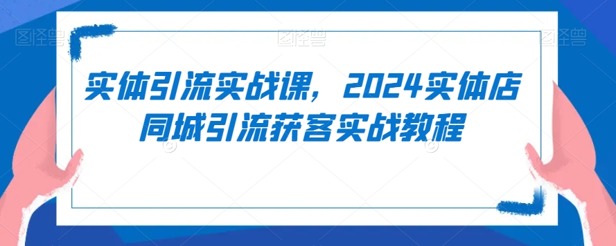实体引流实战课，2024实体店同城引流获客实战教程-16888副业资讯