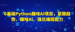 0基础Python趣味AI项目，紧跟趋势、趣味Al、强化编程能力-16888副业资讯