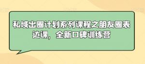 私域出圈计划系列课程之朋友圈表达课，全新口碑训练营-16888副业资讯