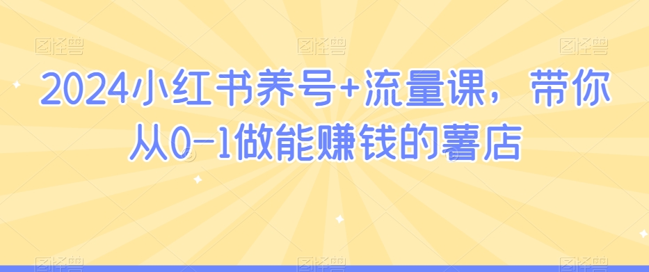 2024小红书养号+流量课，带你从0-1做能赚钱的薯店-16888副业资讯