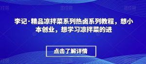 李记·精品凉拌菜系列热卤系列教程，想小本创业，想学习凉拌菜的进-16888副业资讯