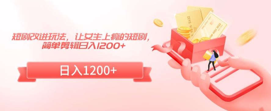 短剧改进玩法，让女生上瘾的短剧，简单剪辑日入1200+【揭秘】-16888副业资讯