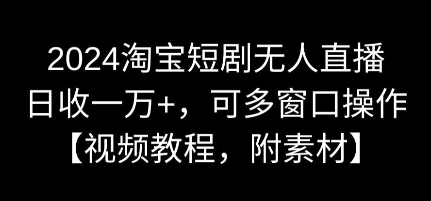 2024淘宝短剧无人直播，日收一万+，可多窗口操作【视频教程，附素材】【揭秘】-16888副业资讯