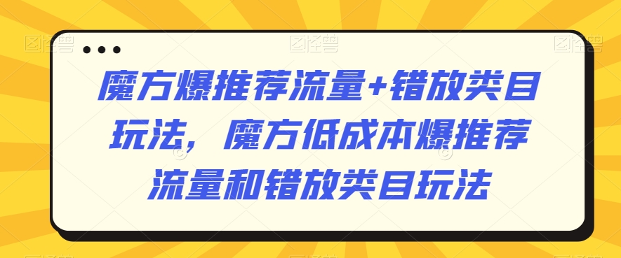魔方爆推荐流量+错放类目玩法，魔方低成本爆推荐流量和错放类目玩法-16888副业资讯