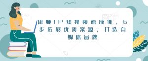 律师IP短视频速成课，6步拓展优质案源，打造自媒体品牌-16888副业资讯