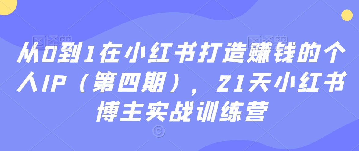 从0到1在小红书打造赚钱的个人IP（第四期），21天小红书博主实战训练营-16888副业资讯